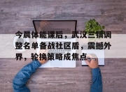 开云-今晨体能课后，武汉三镇调整名单备战社区盾，震撼外界，轮换策略成焦点的简单介绍